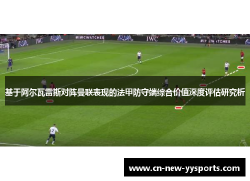 基于阿尔瓦雷斯对阵曼联表现的法甲防守端综合价值深度评估研究析