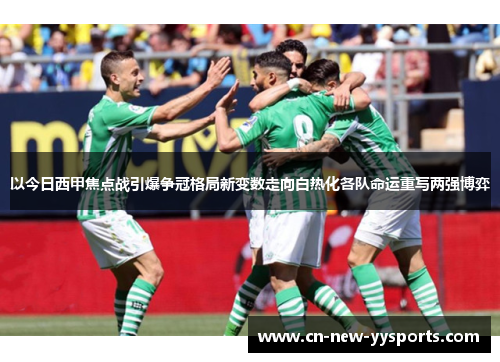 以今日西甲焦点战引爆争冠格局新变数走向白热化各队命运重写两强博弈