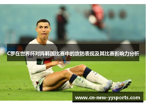 C罗在世界杯对阵韩国比赛中的攻防表现及其比赛影响力分析