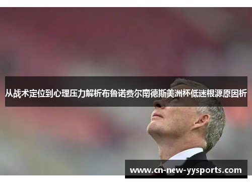 从战术定位到心理压力解析布鲁诺费尔南德斯美洲杯低迷根源原因析