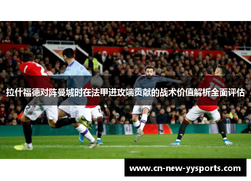 拉什福德对阵曼城时在法甲进攻端贡献的战术价值解析全面评估