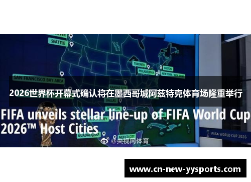 2026世界杯开幕式确认将在墨西哥城阿兹特克体育场隆重举行