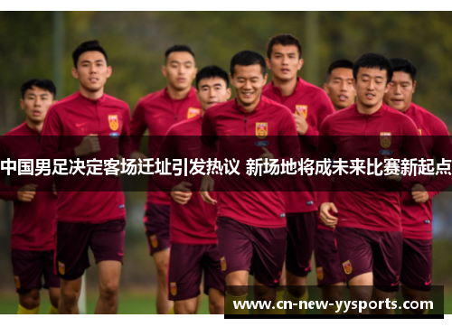 中国男足决定客场迁址引发热议 新场地将成未来比赛新起点