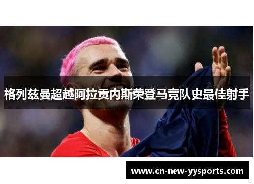 格列兹曼超越阿拉贡内斯荣登马竞队史最佳射手