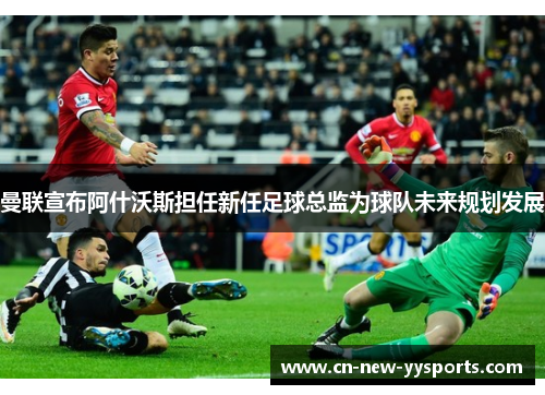 曼联宣布阿什沃斯担任新任足球总监为球队未来规划发展
