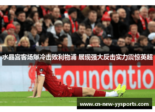水晶宫客场爆冷击败利物浦 展现强大反击实力震惊英超