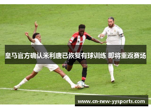 皇马官方确认米利唐已恢复有球训练 即将重返赛场