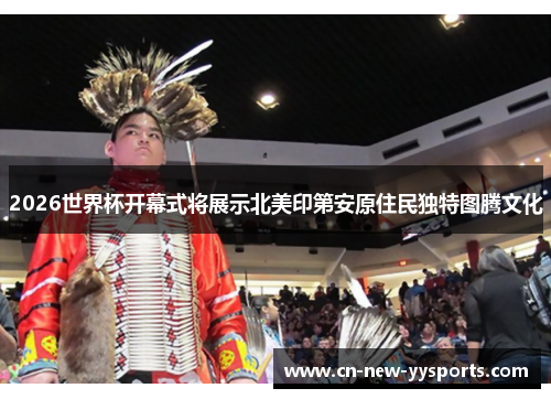 2026世界杯开幕式将展示北美印第安原住民独特图腾文化