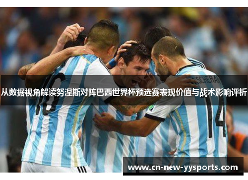 从数据视角解读努涅斯对阵巴西世界杯预选赛表现价值与战术影响评析