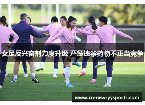 女足反兴奋剂力度升级 严惩违禁药物不正当竞争 女足反兴奋剂力度升级 严惩违禁药物不正当竞争