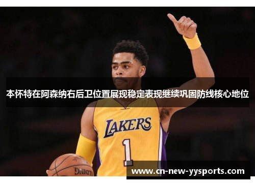 本怀特在阿森纳右后卫位置展现稳定表现继续巩固防线核心地位