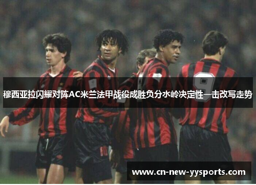 穆西亚拉闪耀对阵AC米兰法甲战役成胜负分水岭决定性一击改写走势