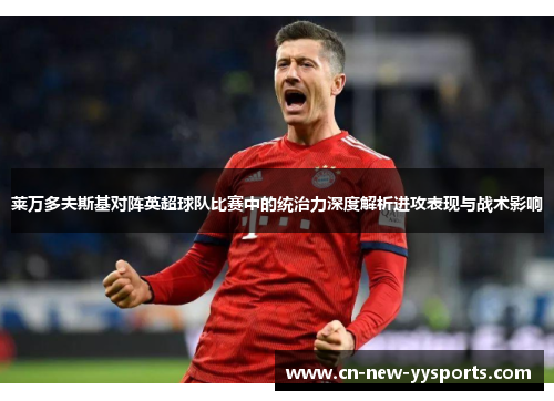 莱万多夫斯基对阵英超球队比赛中的统治力深度解析进攻表现与战术影响