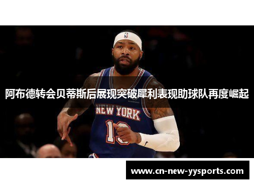 阿布德转会贝蒂斯后展现突破犀利表现助球队再度崛起