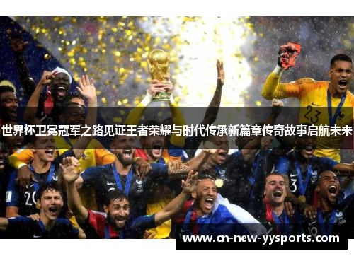 世界杯卫冕冠军之路见证王者荣耀与时代传承新篇章传奇故事启航未来
