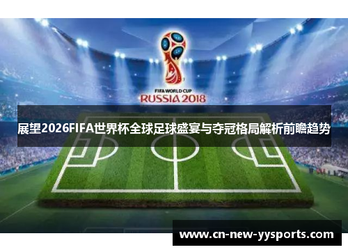 展望2026FIFA世界杯全球足球盛宴与夺冠格局解析前瞻趋势