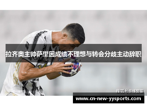 拉齐奥主帅萨里因成绩不理想与转会分歧主动辞职 拉齐奥主帅萨里因成绩不理想与转会分歧主动辞职