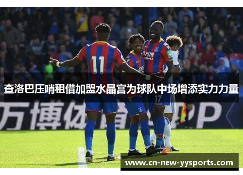 查洛巴压哨租借加盟水晶宫为球队中场增添实力力量 查洛巴压哨租借加盟水晶宫为球队中场增添实力力量