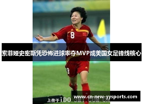 索菲娅史密斯凭恐怖进球率夺MVP成美国女足锋线核心