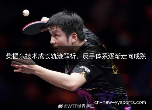 樊振东技术成长轨迹解析,反手体系逐渐走向成熟 樊振东技术成长轨迹解析,反手体系逐渐走向成熟